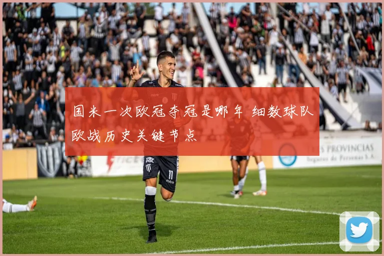 国米一次欧冠夺冠是哪年 细数球队欧战历史关键节点