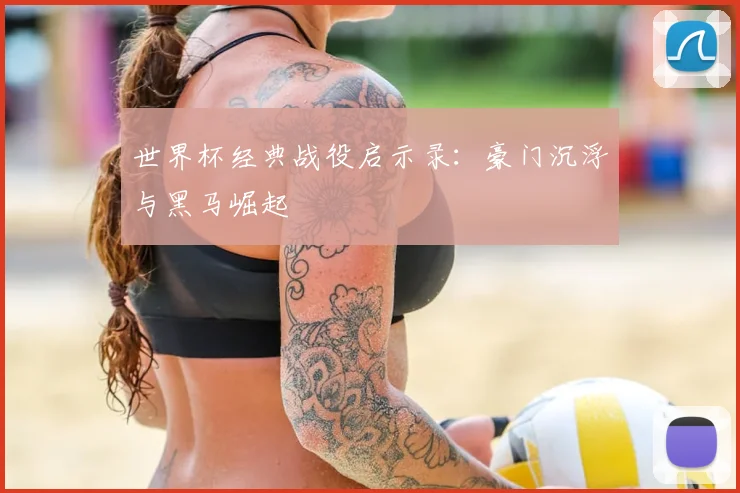 世界杯经典战役启示录：豪门沉浮与黑马崛起