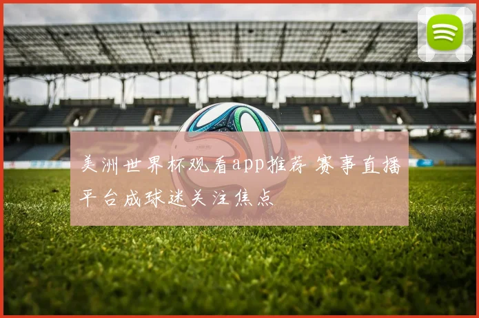 美洲世界杯观看app推荐 赛事直播平台成球迷关注焦点