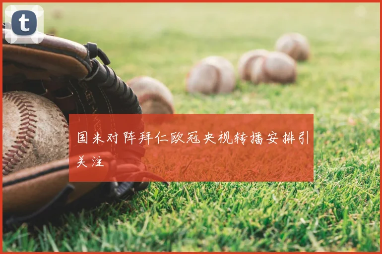 国米对阵拜仁欧冠央视转播安排引关注