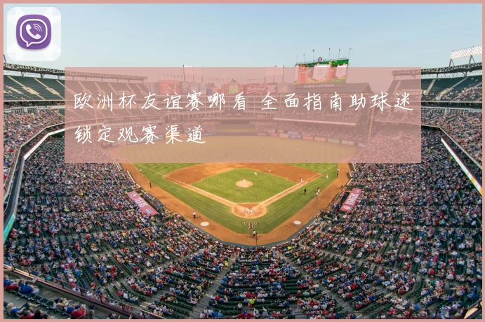 欧洲杯友谊赛哪看 全面指南助球迷锁定观赛渠道