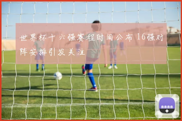 世界杯十六强赛程时间公布 16强对阵安排引发关注
