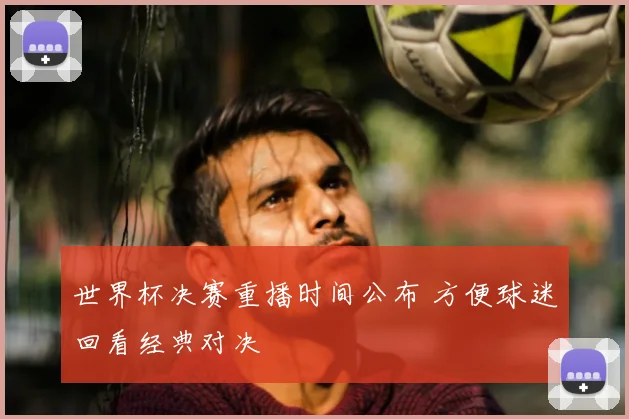 世界杯决赛重播时间公布 方便球迷回看经典对决