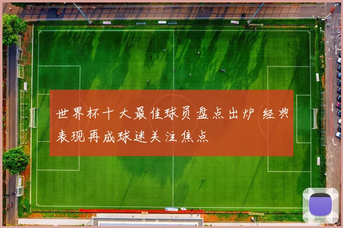 世界杯十大最佳球员盘点出炉 经典表现再成球迷关注焦点