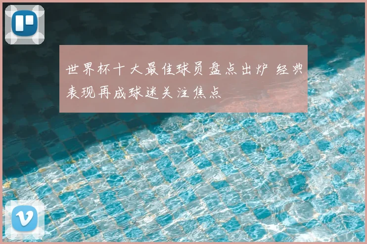 世界杯十大最佳球员盘点出炉 经典表现再成球迷关注焦点