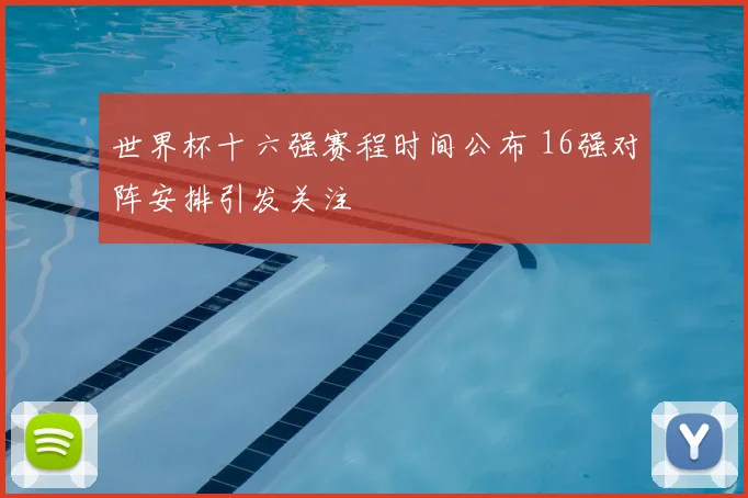 世界杯十六强赛程时间公布 16强对阵安排引发关注