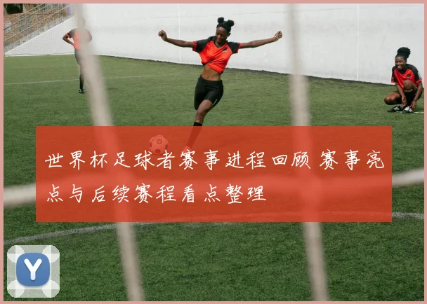 世界杯足球者赛事进程回顾 赛事亮点与后续赛程看点整理