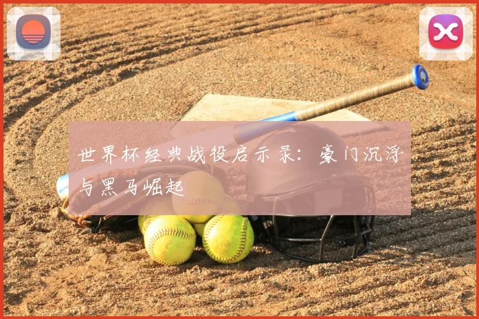 世界杯经典战役启示录:豪门沉浮与黑马崛起