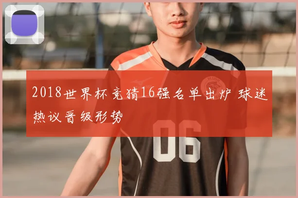 2018世界杯竞猜16强名单出炉 球迷热议晋级形势