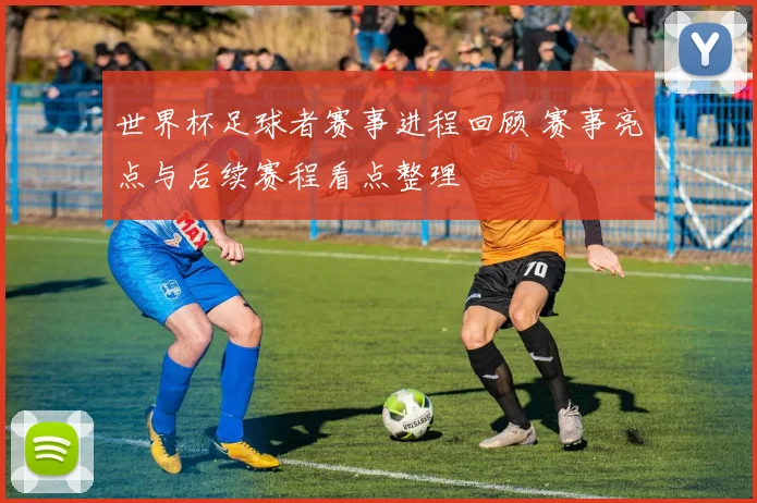 世界杯足球者赛事进程回顾 赛事亮点与后续赛程看点整理