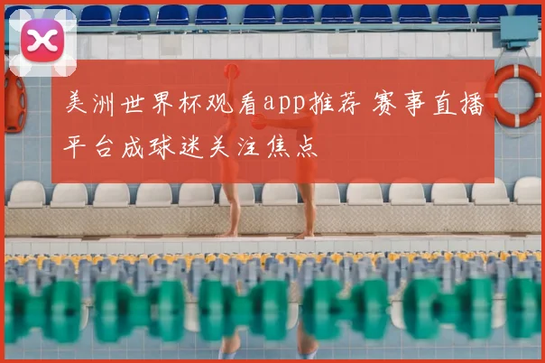 美洲世界杯观看app推荐 赛事直播平台成球迷关注焦点